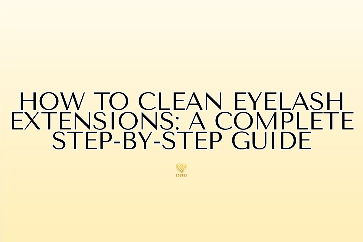 How to Clean Eyelash Extensions: A Complete Step-by-Step Guide